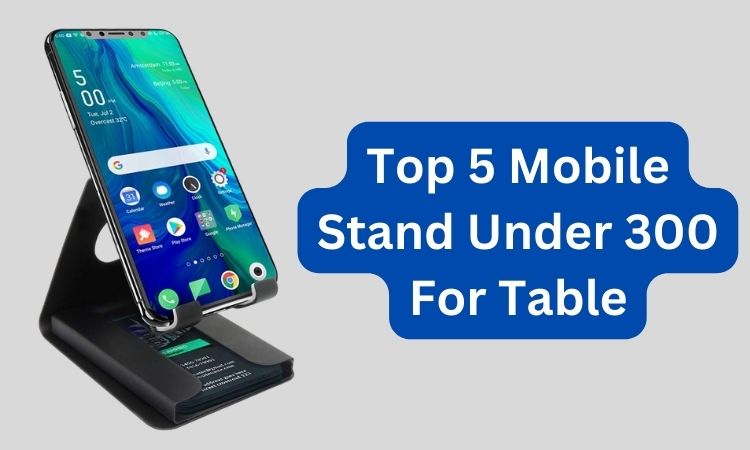 Top 5 Mobile Stand Under 300 For Table